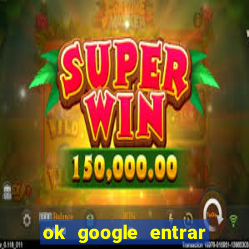 ok google entrar no jogo de c****